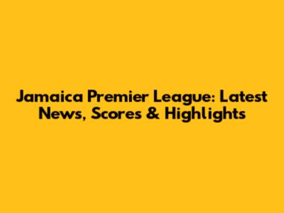 Jamaica Premier League: Latest News, Scores & Highlights