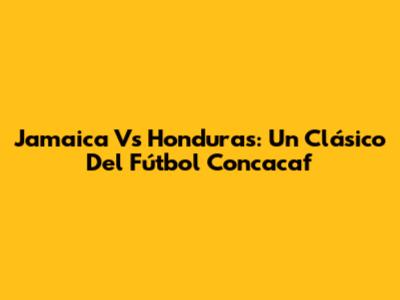 Jamaica Vs Honduras: Un Clásico Del Fútbol Concacaf