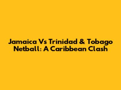 Jamaica Vs Trinidad & Tobago Netball: A Caribbean Clash