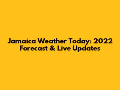 Jamaica Weather Today: 2022 Forecast & Live Updates
