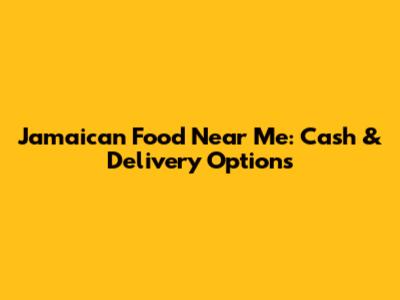 Jamaican Food Near Me: Cash & Delivery Options