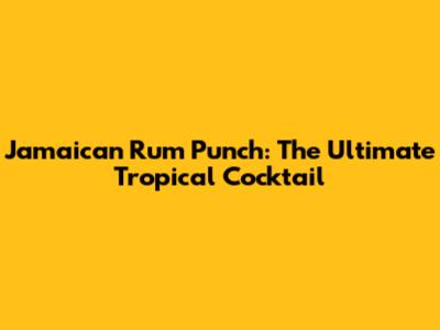Jamaican Rum Punch: The Ultimate Tropical Cocktail