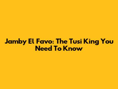 Jamby El Favo: The Tusi King You Need To Know