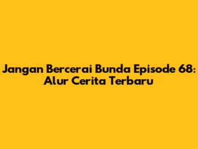 Jangan Bercerai Bunda Episode 68: Alur Cerita Terbaru