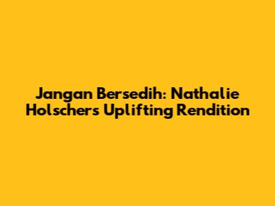 Jangan Bersedih: Nathalie Holscher's Uplifting Rendition