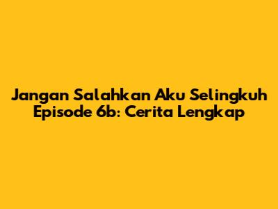Jangan Salahkan Aku Selingkuh Episode 6b: Cerita Lengkap