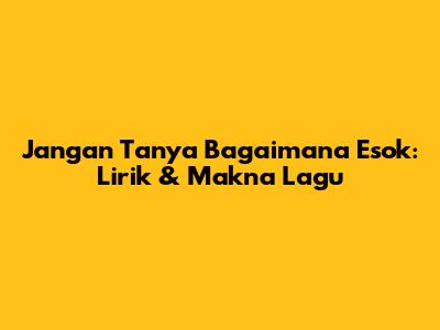 Jangan Tanya Bagaimana Esok: Lirik & Makna Lagu