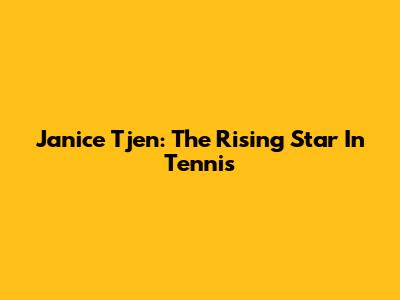 Janice Tjen: The Rising Star In Tennis
