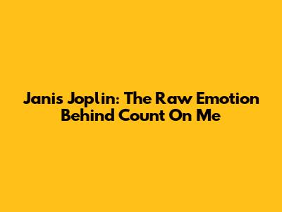 Janis Joplin: The Raw Emotion Behind "Count On Me"