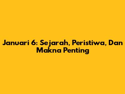 Januari 6: Sejarah, Peristiwa, Dan Makna Penting