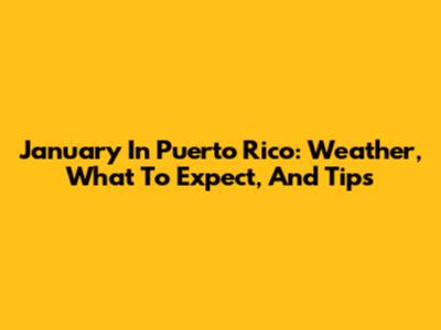 January In Puerto Rico: Weather, What To Expect, And Tips