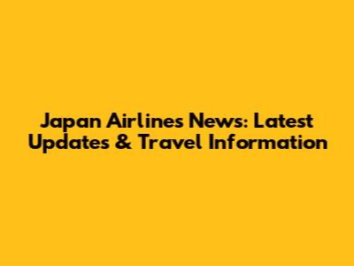 Japan Airlines News: Latest Updates & Travel Information