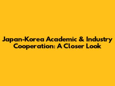 Japan-Korea Academic & Industry Cooperation: A Closer Look