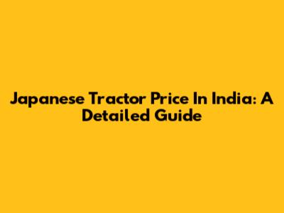 Japanese Tractor Price In India: A Detailed Guide