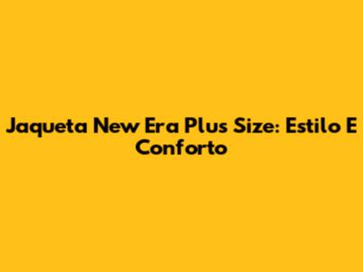 Jaqueta New Era Plus Size: Estilo E Conforto