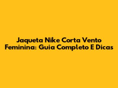 Jaqueta Nike Corta Vento Feminina: Guia Completo E Dicas