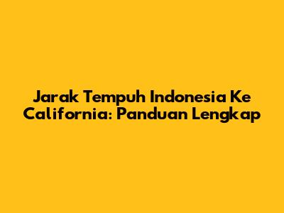 Jarak Tempuh Indonesia Ke California: Panduan Lengkap