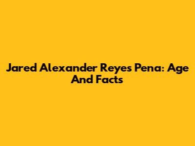 Jared Alexander Reyes Pena: Age And Facts
