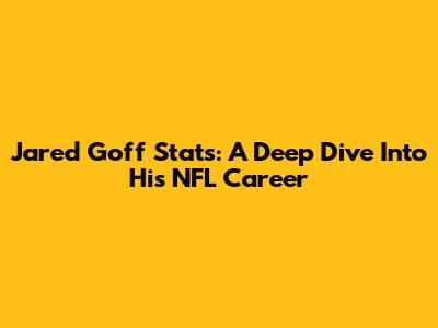 Jared Goff Stats: A Deep Dive Into His NFL Career