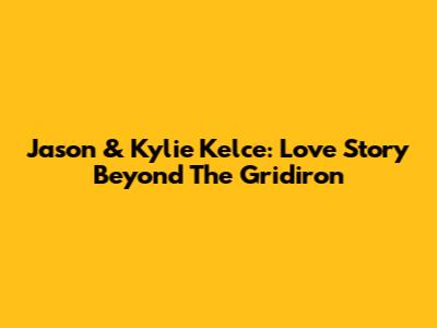 Jason & Kylie Kelce: Love Story Beyond The Gridiron