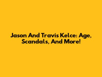 Jason And Travis Kelce: Age, Scandals, And More!