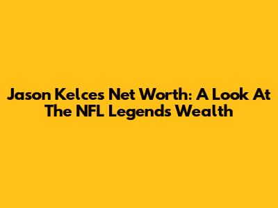 Jason Kelce's Net Worth: A Look At The NFL Legend's Wealth