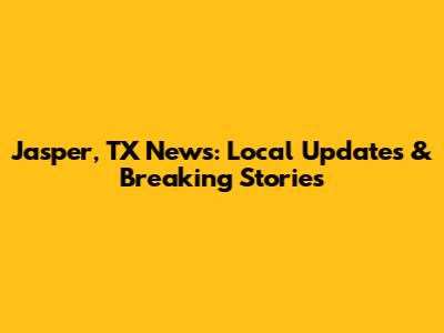 Jasper, TX News: Local Updates & Breaking Stories