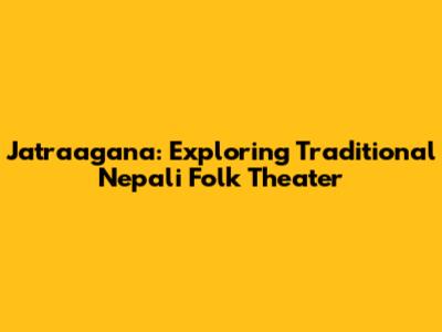 Jatraagana: Exploring Traditional Nepali Folk Theater