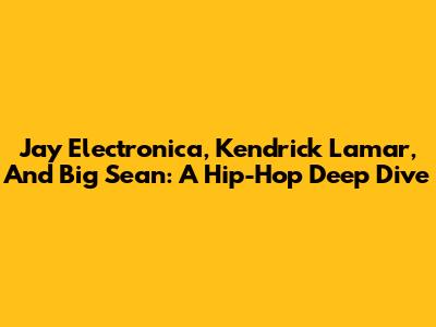 Jay Electronica, Kendrick Lamar, And Big Sean: A Hip-Hop Deep Dive