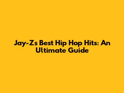 Jay-Z's Best Hip Hop Hits: An Ultimate Guide