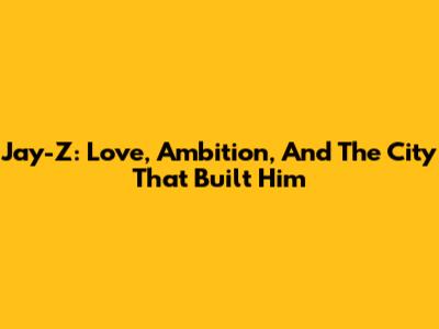 Jay-Z: Love, Ambition, And The City That Built Him