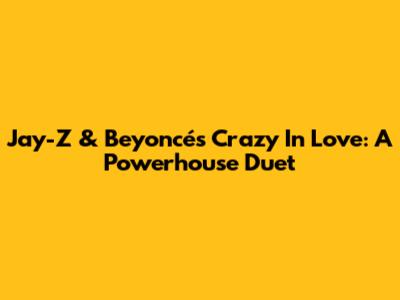 Jay-Z & Beyoncé's 'Crazy In Love': A Powerhouse Duet