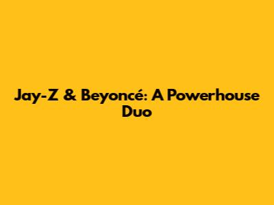 Jay-Z & Beyoncé: A Powerhouse Duo