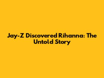 Jay-Z Discovered Rihanna: The Untold Story