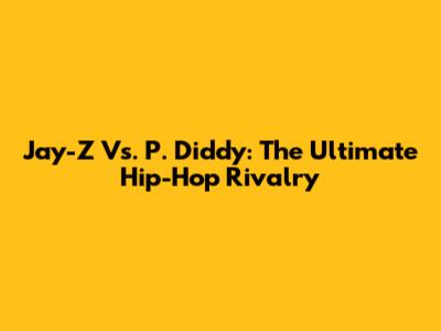 Jay-Z Vs. P. Diddy: The Ultimate Hip-Hop Rivalry