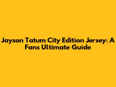 Jayson Tatum City Edition Jersey: A Fan's Ultimate Guide
