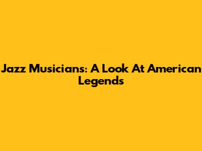 Jazz Musicians: A Look At American Legends
