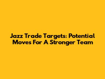 Jazz Trade Targets: Potential Moves For A Stronger Team