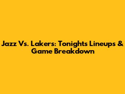 Jazz Vs. Lakers: Tonight's Lineups & Game Breakdown