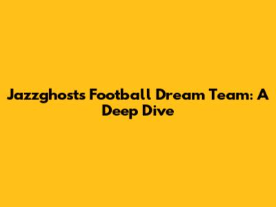 Jazzghost's Football Dream Team: A Deep Dive