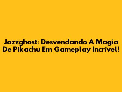 Jazzghost: Desvendando A Magia De Pikachu Em Gameplay Incrível!