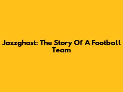 Jazzghost: The Story Of A Football Team