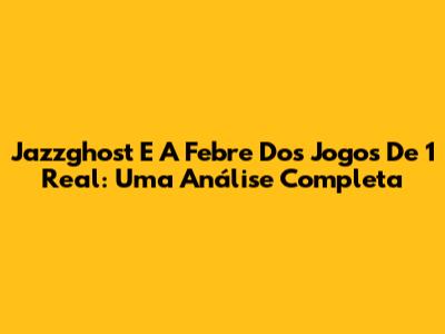 Jazzghost E A Febre Dos Jogos De 1 Real: Uma Análise Completa