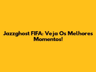 Jazzghost FIFA: Veja Os Melhores Momentos!