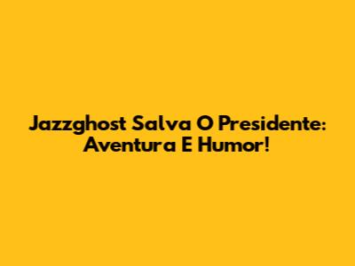 Jazzghost Salva O Presidente: Aventura E Humor!