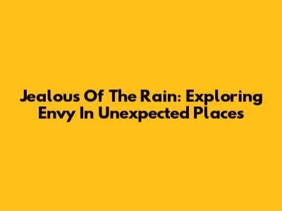 Jealous Of The Rain: Exploring Envy In Unexpected Places