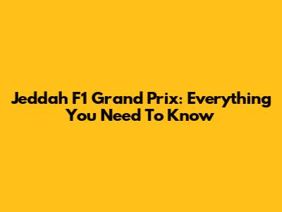 Jeddah F1 Grand Prix: Everything You Need To Know