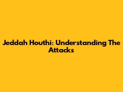 Jeddah Houthi: Understanding The Attacks