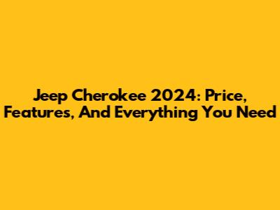Jeep Cherokee 2024: Price, Features, And Everything You Need