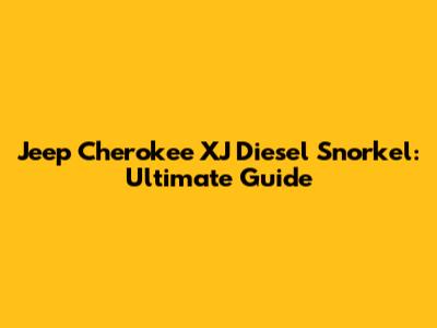 Jeep Cherokee XJ Diesel Snorkel: Ultimate Guide